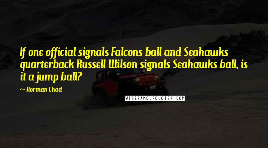 Norman Chad Quotes: If one official signals Falcons ball and Seahawks quarterback Russell Wilson signals Seahawks ball, is it a jump ball?