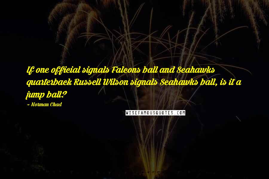 Norman Chad Quotes: If one official signals Falcons ball and Seahawks quarterback Russell Wilson signals Seahawks ball, is it a jump ball?