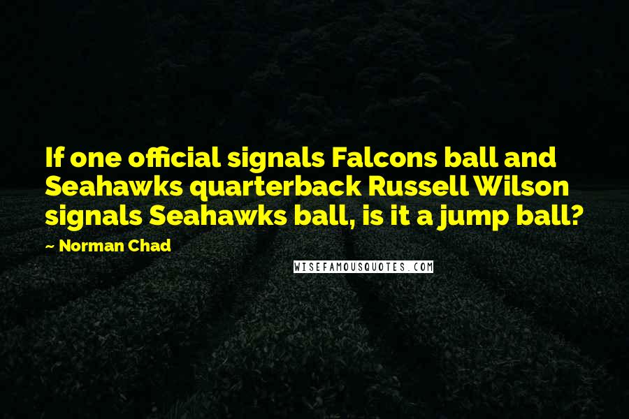 Norman Chad Quotes: If one official signals Falcons ball and Seahawks quarterback Russell Wilson signals Seahawks ball, is it a jump ball?
