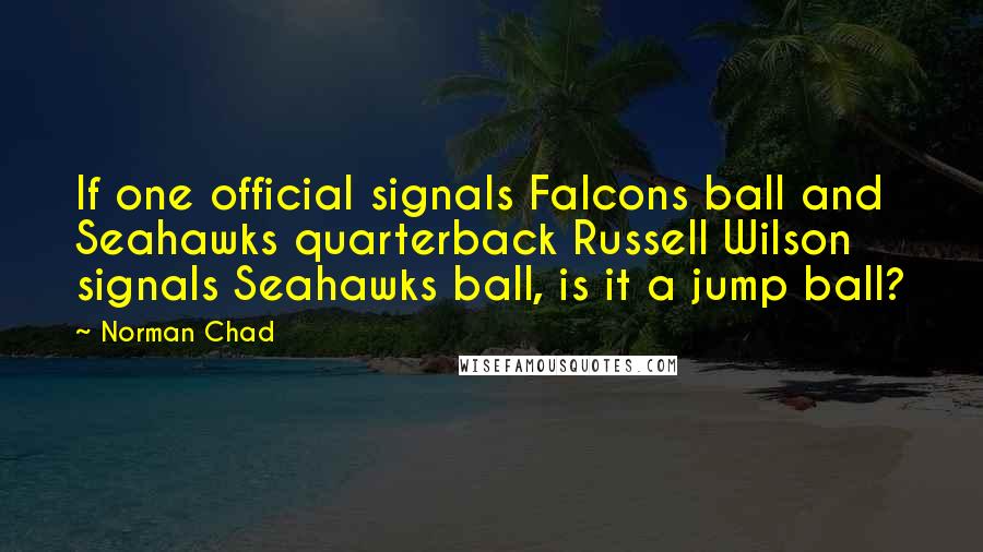 Norman Chad Quotes: If one official signals Falcons ball and Seahawks quarterback Russell Wilson signals Seahawks ball, is it a jump ball?