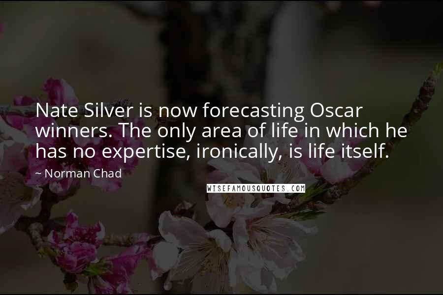 Norman Chad Quotes: Nate Silver is now forecasting Oscar winners. The only area of life in which he has no expertise, ironically, is life itself.