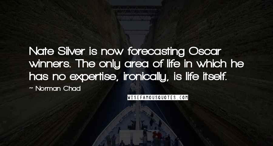 Norman Chad Quotes: Nate Silver is now forecasting Oscar winners. The only area of life in which he has no expertise, ironically, is life itself.