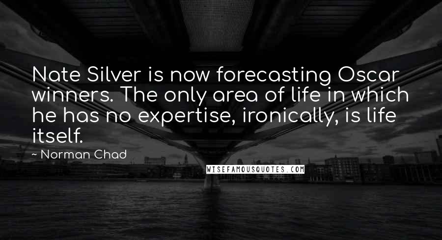 Norman Chad Quotes: Nate Silver is now forecasting Oscar winners. The only area of life in which he has no expertise, ironically, is life itself.