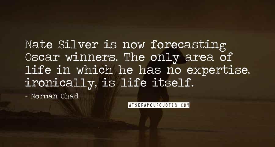 Norman Chad Quotes: Nate Silver is now forecasting Oscar winners. The only area of life in which he has no expertise, ironically, is life itself.