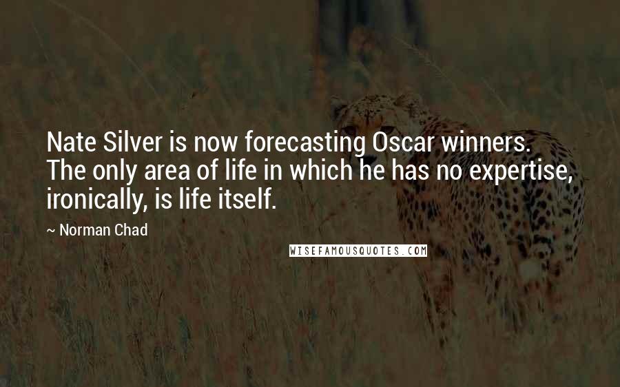 Norman Chad Quotes: Nate Silver is now forecasting Oscar winners. The only area of life in which he has no expertise, ironically, is life itself.
