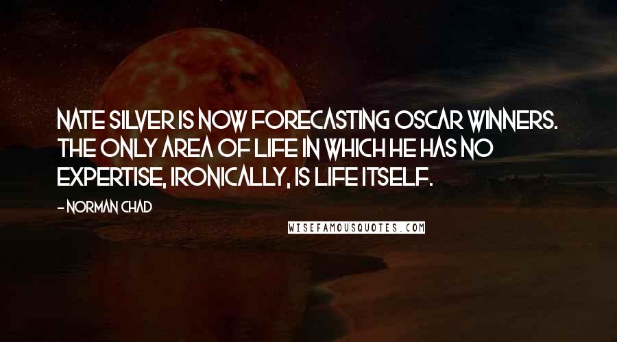 Norman Chad Quotes: Nate Silver is now forecasting Oscar winners. The only area of life in which he has no expertise, ironically, is life itself.