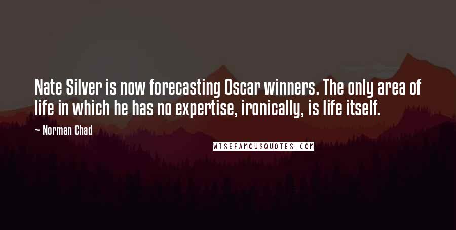 Norman Chad Quotes: Nate Silver is now forecasting Oscar winners. The only area of life in which he has no expertise, ironically, is life itself.