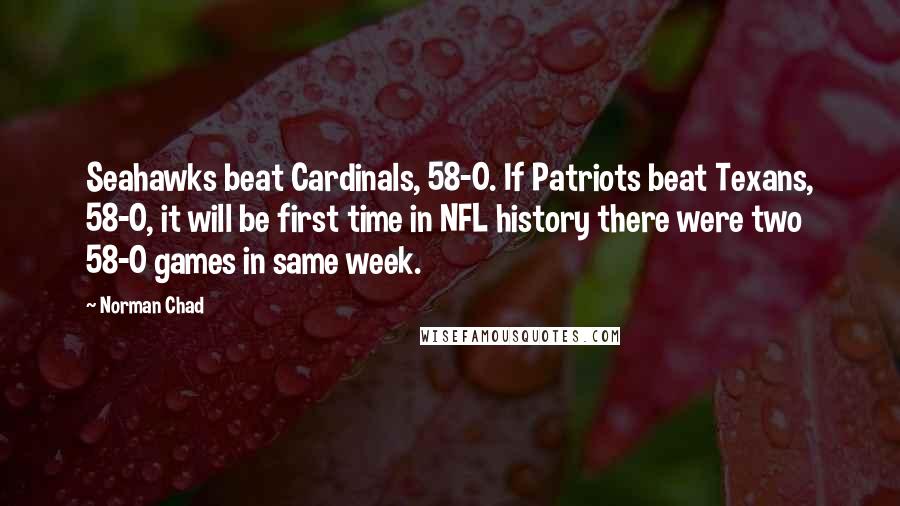 Norman Chad Quotes: Seahawks beat Cardinals, 58-0. If Patriots beat Texans, 58-0, it will be first time in NFL history there were two 58-0 games in same week.