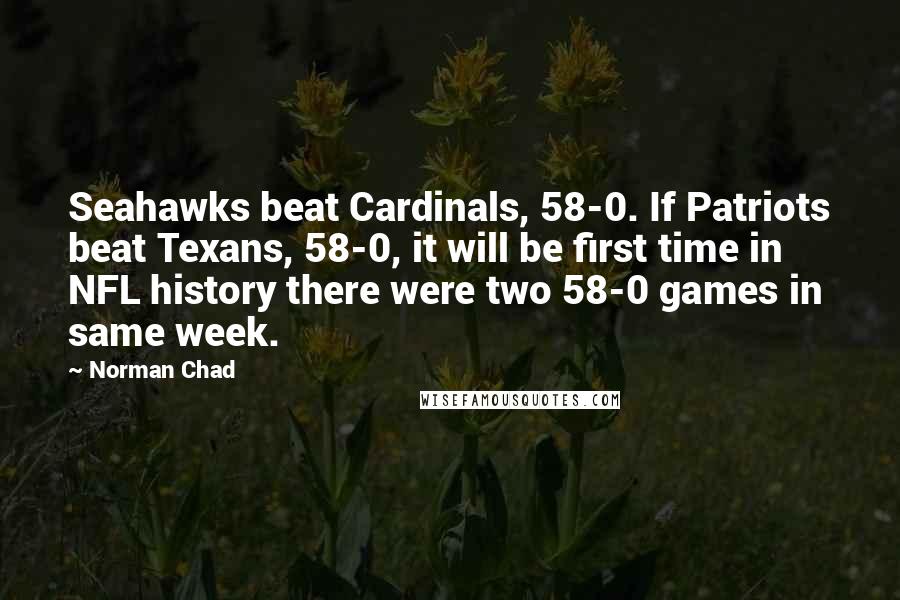 Norman Chad Quotes: Seahawks beat Cardinals, 58-0. If Patriots beat Texans, 58-0, it will be first time in NFL history there were two 58-0 games in same week.