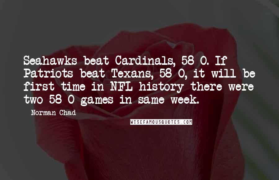 Norman Chad Quotes: Seahawks beat Cardinals, 58-0. If Patriots beat Texans, 58-0, it will be first time in NFL history there were two 58-0 games in same week.