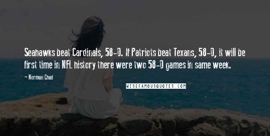 Norman Chad Quotes: Seahawks beat Cardinals, 58-0. If Patriots beat Texans, 58-0, it will be first time in NFL history there were two 58-0 games in same week.