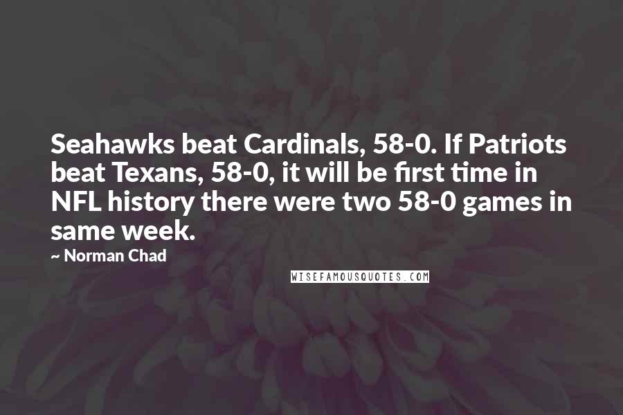 Norman Chad Quotes: Seahawks beat Cardinals, 58-0. If Patriots beat Texans, 58-0, it will be first time in NFL history there were two 58-0 games in same week.