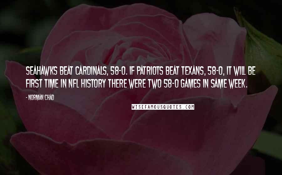 Norman Chad Quotes: Seahawks beat Cardinals, 58-0. If Patriots beat Texans, 58-0, it will be first time in NFL history there were two 58-0 games in same week.