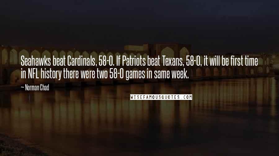 Norman Chad Quotes: Seahawks beat Cardinals, 58-0. If Patriots beat Texans, 58-0, it will be first time in NFL history there were two 58-0 games in same week.