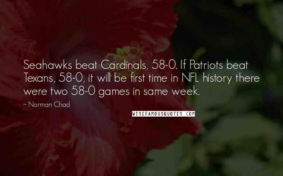 Norman Chad Quotes: Seahawks beat Cardinals, 58-0. If Patriots beat Texans, 58-0, it will be first time in NFL history there were two 58-0 games in same week.