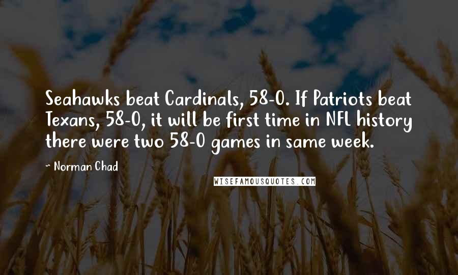 Norman Chad Quotes: Seahawks beat Cardinals, 58-0. If Patriots beat Texans, 58-0, it will be first time in NFL history there were two 58-0 games in same week.