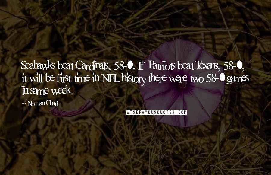 Norman Chad Quotes: Seahawks beat Cardinals, 58-0. If Patriots beat Texans, 58-0, it will be first time in NFL history there were two 58-0 games in same week.