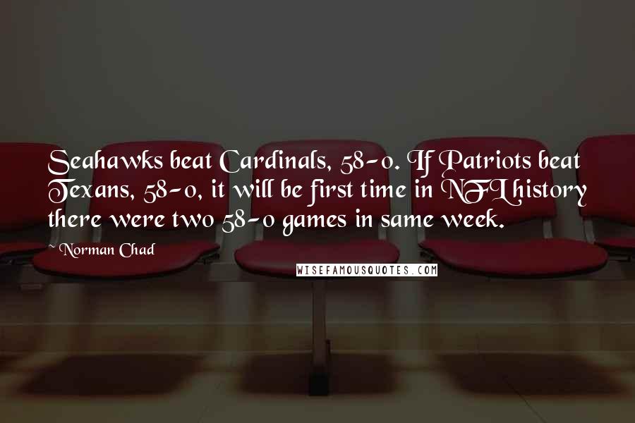 Norman Chad Quotes: Seahawks beat Cardinals, 58-0. If Patriots beat Texans, 58-0, it will be first time in NFL history there were two 58-0 games in same week.