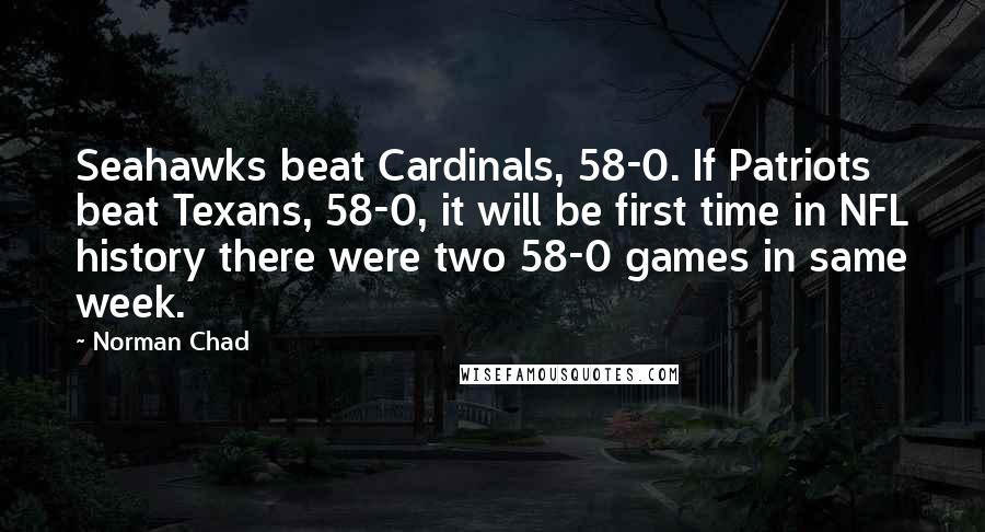 Norman Chad Quotes: Seahawks beat Cardinals, 58-0. If Patriots beat Texans, 58-0, it will be first time in NFL history there were two 58-0 games in same week.