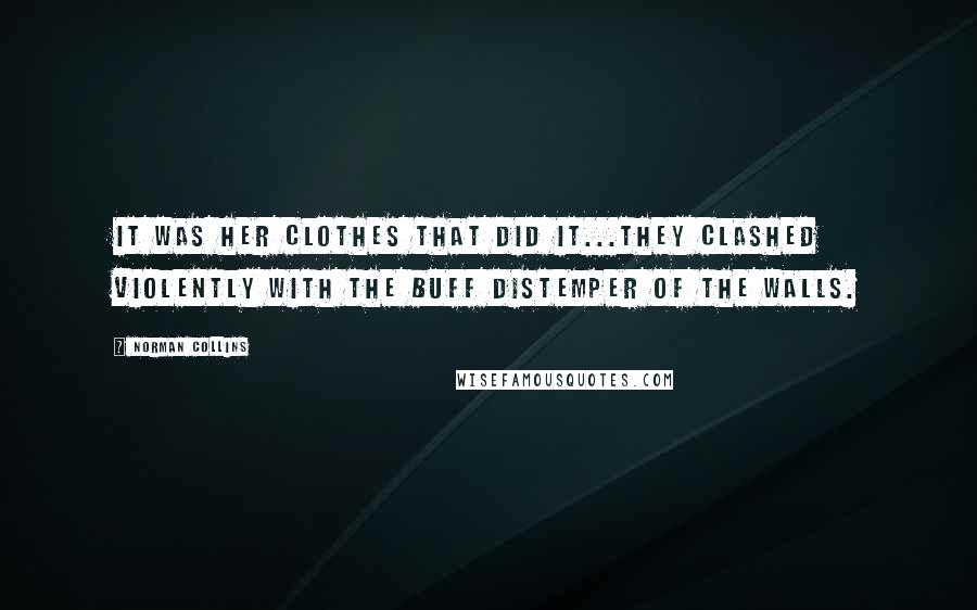 Norman Collins Quotes: It was her clothes that did it...they clashed violently with the buff distemper of the walls.