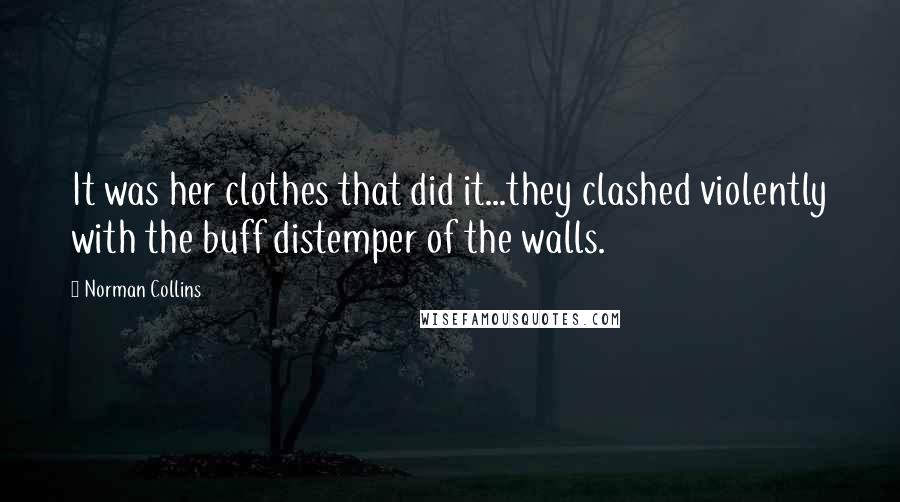 Norman Collins Quotes: It was her clothes that did it...they clashed violently with the buff distemper of the walls.