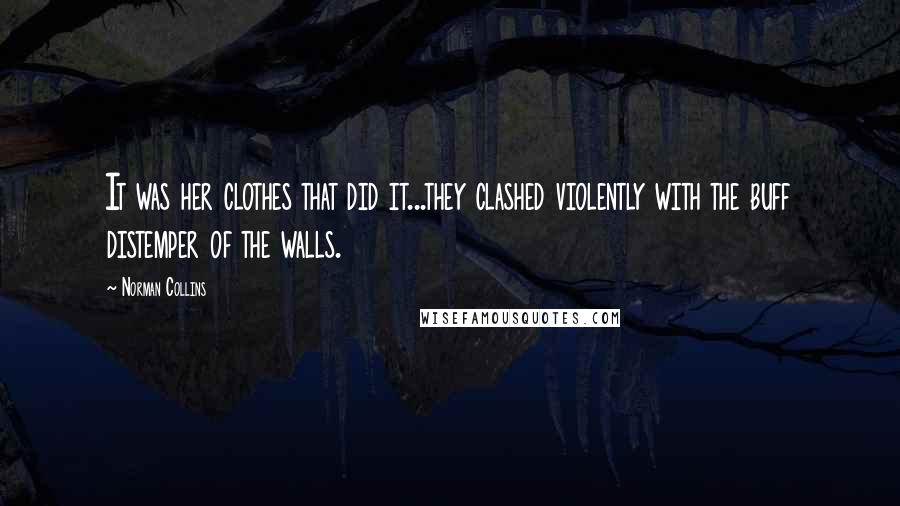 Norman Collins Quotes: It was her clothes that did it...they clashed violently with the buff distemper of the walls.