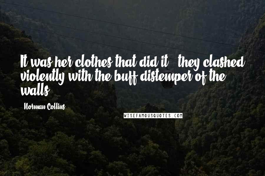 Norman Collins Quotes: It was her clothes that did it...they clashed violently with the buff distemper of the walls.