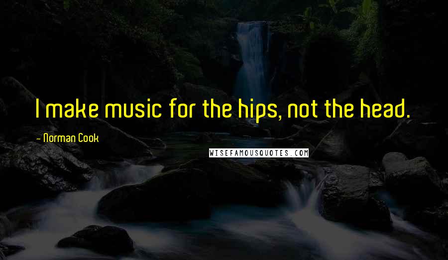 Norman Cook Quotes: I make music for the hips, not the head.