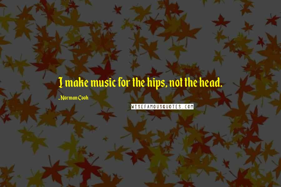 Norman Cook Quotes: I make music for the hips, not the head.