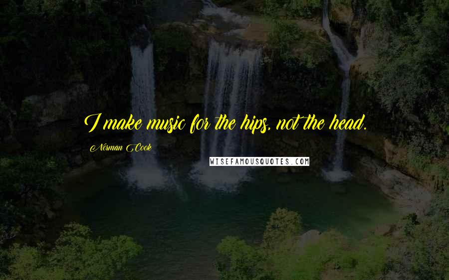 Norman Cook Quotes: I make music for the hips, not the head.