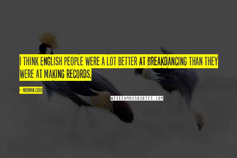 Norman Cook Quotes: I think English people were a lot better at breakdancing than they were at making records.