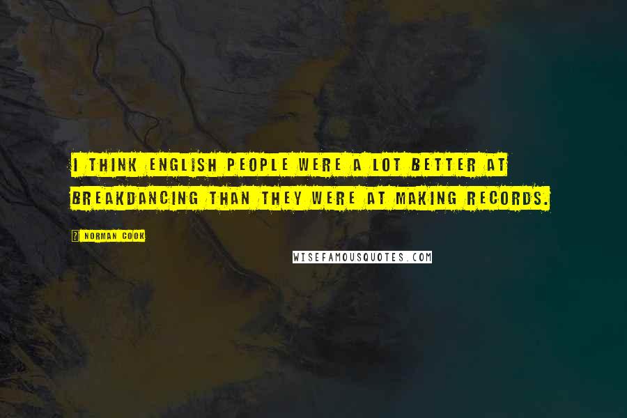 Norman Cook Quotes: I think English people were a lot better at breakdancing than they were at making records.