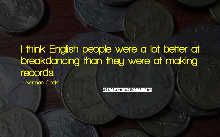 Norman Cook Quotes: I think English people were a lot better at breakdancing than they were at making records.