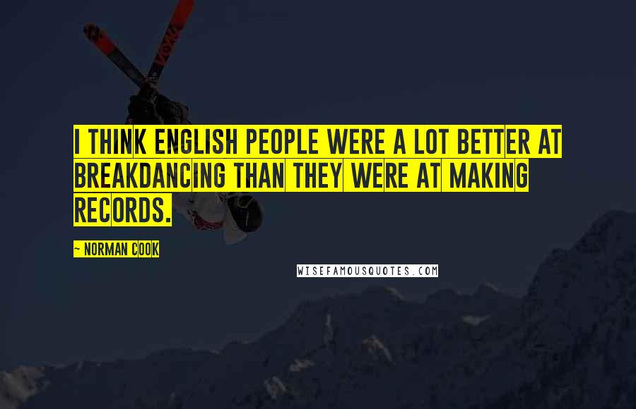 Norman Cook Quotes: I think English people were a lot better at breakdancing than they were at making records.