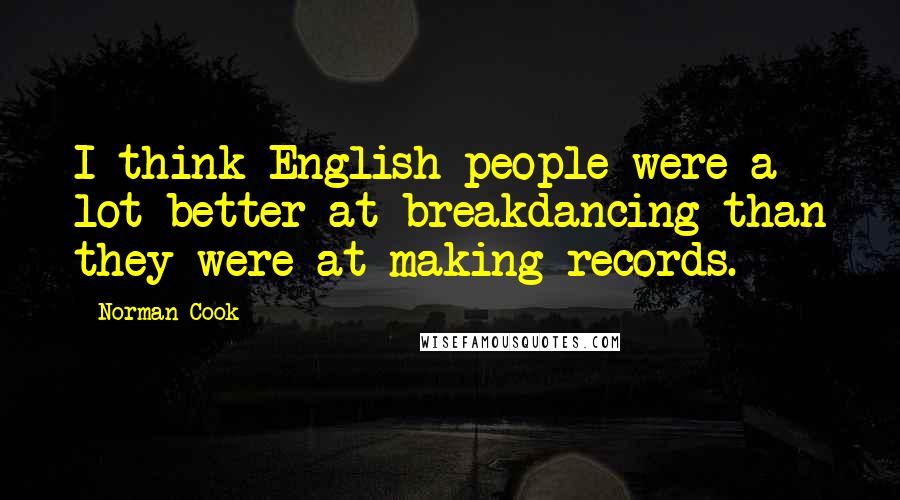 Norman Cook Quotes: I think English people were a lot better at breakdancing than they were at making records.