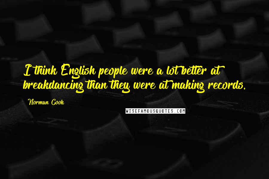 Norman Cook Quotes: I think English people were a lot better at breakdancing than they were at making records.