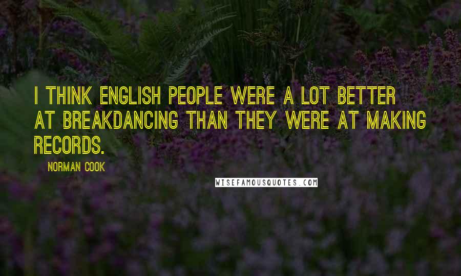 Norman Cook Quotes: I think English people were a lot better at breakdancing than they were at making records.