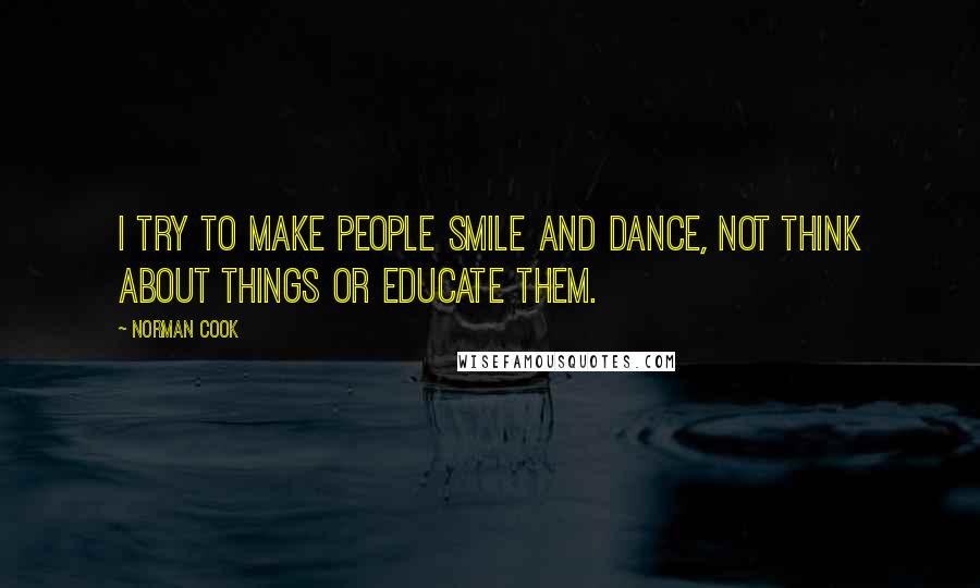 Norman Cook Quotes: I try to make people smile and dance, not think about things or educate them.