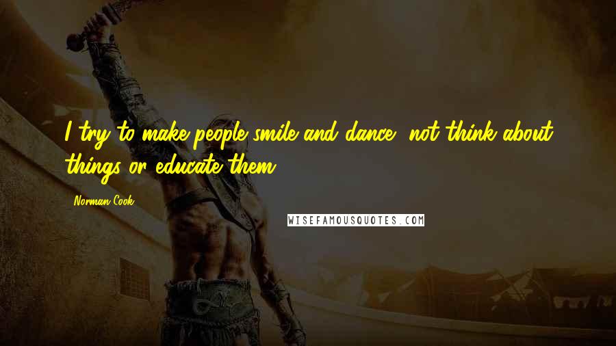 Norman Cook Quotes: I try to make people smile and dance, not think about things or educate them.