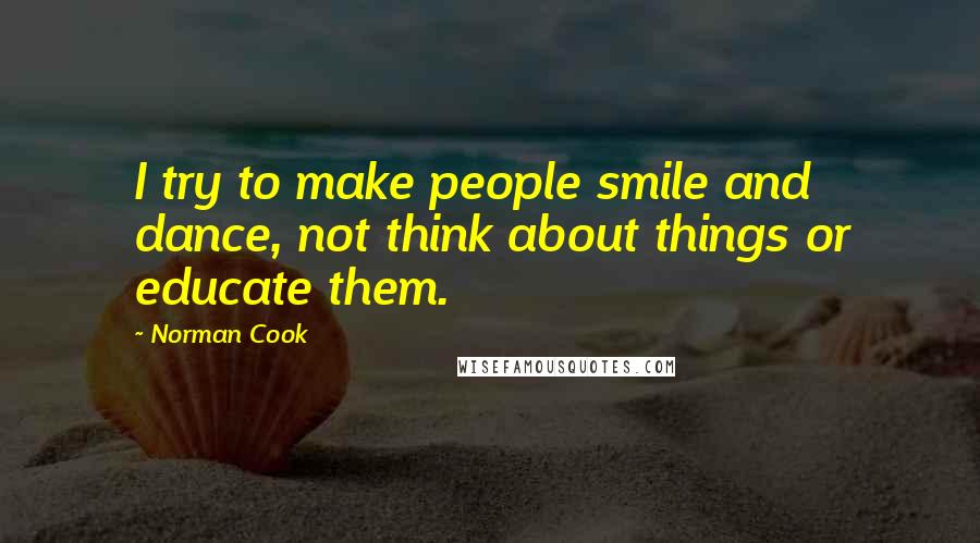 Norman Cook Quotes: I try to make people smile and dance, not think about things or educate them.