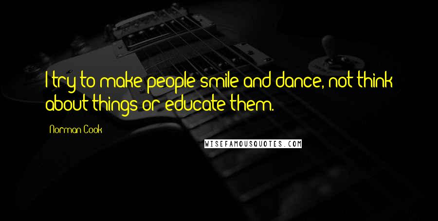 Norman Cook Quotes: I try to make people smile and dance, not think about things or educate them.