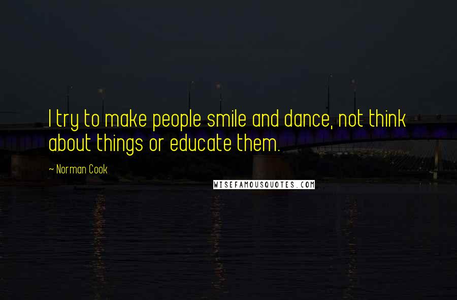 Norman Cook Quotes: I try to make people smile and dance, not think about things or educate them.