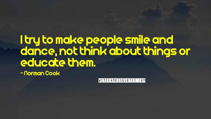 Norman Cook Quotes: I try to make people smile and dance, not think about things or educate them.