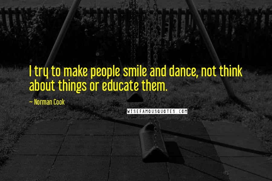 Norman Cook Quotes: I try to make people smile and dance, not think about things or educate them.