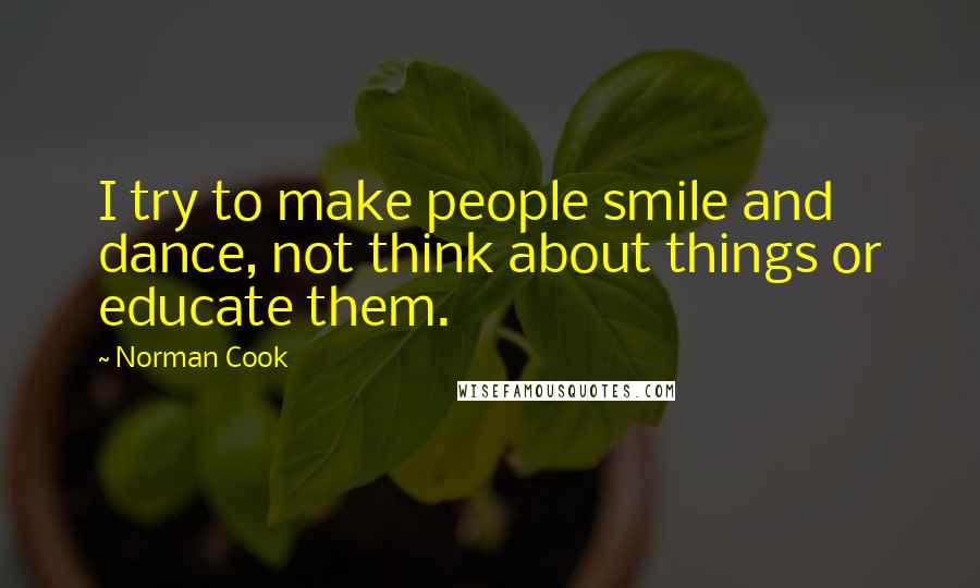 Norman Cook Quotes: I try to make people smile and dance, not think about things or educate them.