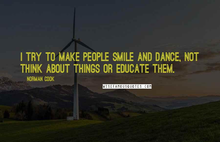 Norman Cook Quotes: I try to make people smile and dance, not think about things or educate them.