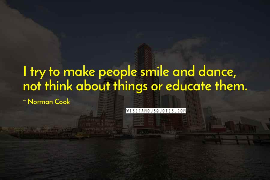 Norman Cook Quotes: I try to make people smile and dance, not think about things or educate them.