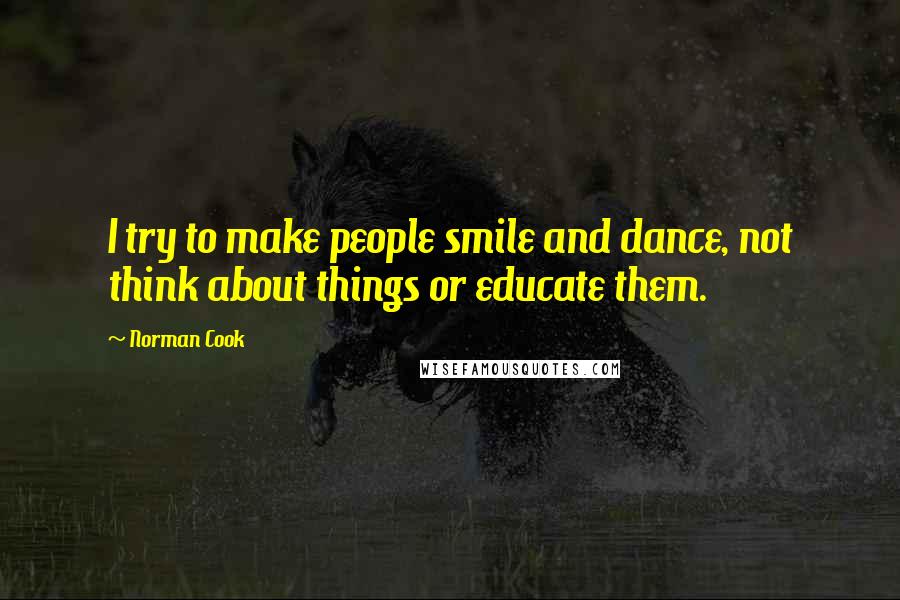 Norman Cook Quotes: I try to make people smile and dance, not think about things or educate them.