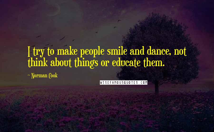 Norman Cook Quotes: I try to make people smile and dance, not think about things or educate them.