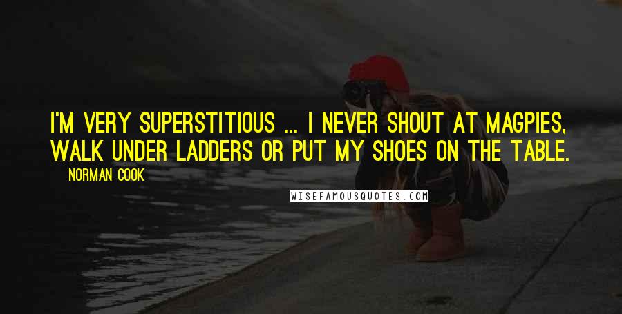 Norman Cook Quotes: I'm very superstitious ... I never shout at magpies, walk under ladders or put my shoes on the table.